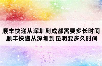 顺丰快递从深圳到成都需要多长时间 顺丰快递从深圳到昆明要多久时间